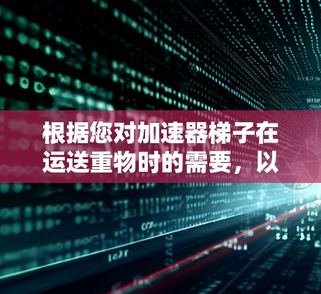 根据您对加速器梯子在运送重物时的需要，以下是综合考虑的因素和建议