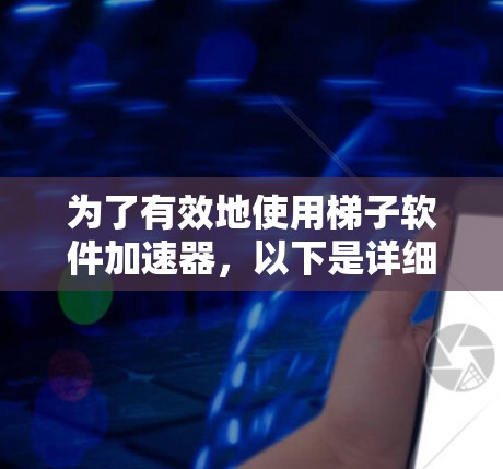 为了有效地使用梯子软件加速器，以下是详细的步骤和建议