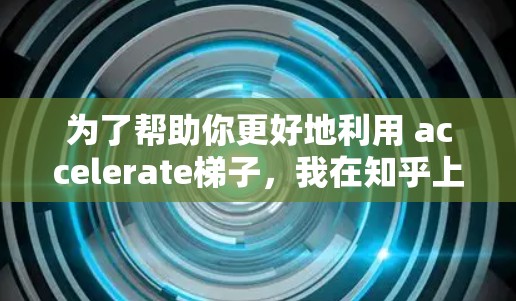 为了帮助你更好地利用 accelerate梯子，我在知乎上整理了以下相关的话题和标题，这些标题针对 accelerate梯子的使用、优化和分享，能够吸引不同用户群体