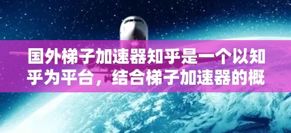 国外梯子加速器知乎是一个以知乎为平台，结合梯子加速器的概念，旨在通过加速知识传播和技术分享的加速平台。以下是对该概念的详细分析和解决方案