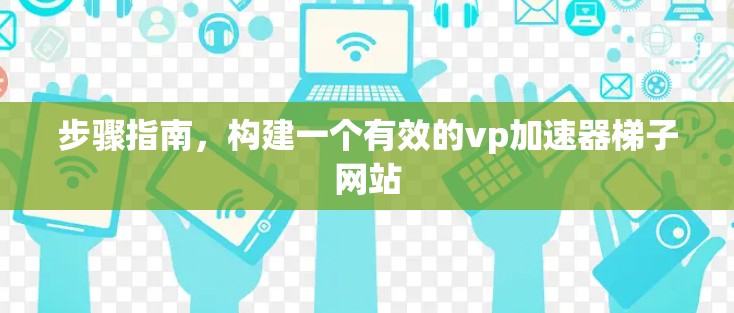 步骤指南，构建一个有效的vp加速器梯子网站