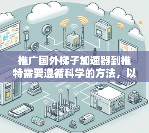 推广国外梯子加速器到推特需要遵循科学的方法，以确保效果最大化。以下是详细的推广策略