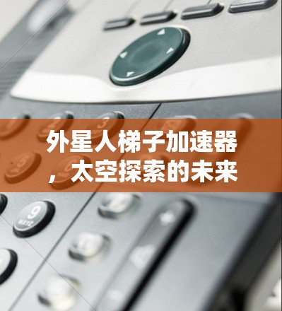 外星人梯子加速器，太空探索的未来解决方案
