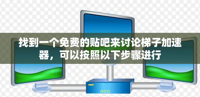 找到一个免费的贴吧来讨论梯子加速器，可以按照以下步骤进行