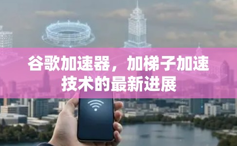 谷歌加速器，加梯子加速技术的最新进展