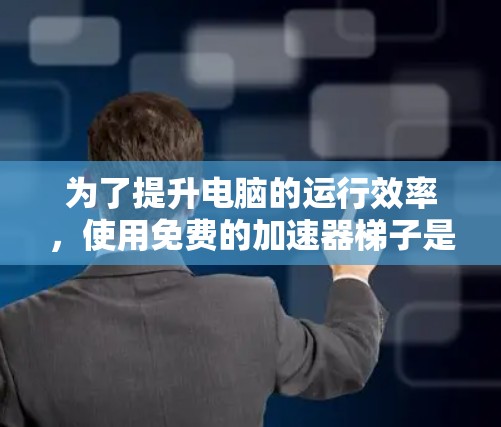 为了提升电脑的运行效率，使用免费的加速器梯子是一个不错的选择。以下是详细的步骤和方法，帮助你使用这些工具