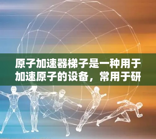 原子加速器梯子是一种用于加速原子的设备，常用于研究原子的性质和行为。以下是一些基本的操作步骤和技巧，帮助您理解和使用原子加速器梯子