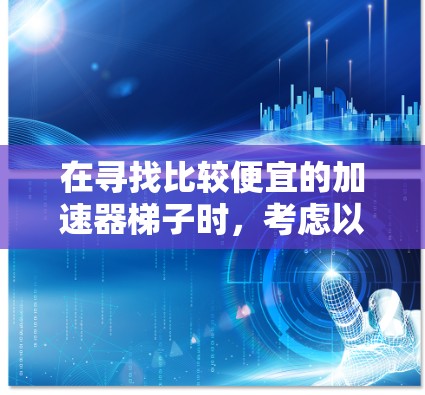 在寻找比较便宜的加速器梯子时，考虑以下因素