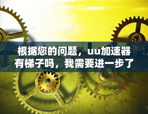 根据您的问题，uu加速器有梯子吗，我需要进一步了解uu加速器具体指的是什么。以下是我对问题的分析和回答