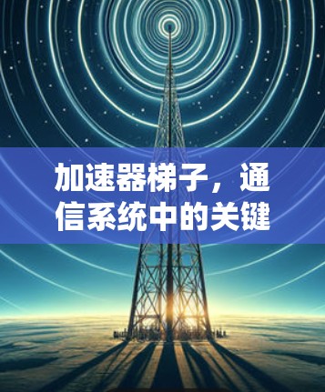 加速器梯子，通信系统中的关键组件与功能解析