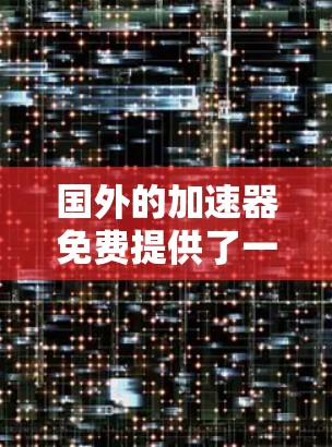 国外的加速器免费提供了一定的便利，但其功能和性能仍需根据用户的具体需求和情况来选择。以下是对国外加速器免费情况的总结