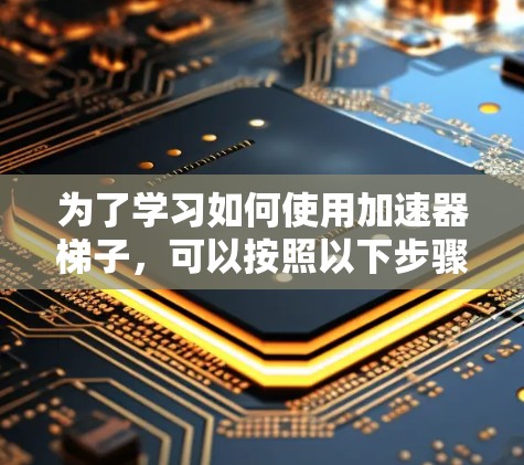为了学习如何使用加速器梯子，可以按照以下步骤进行