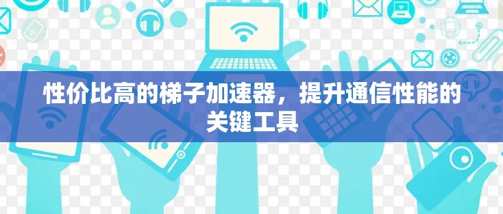 性价比高的梯子加速器，提升通信性能的关键工具