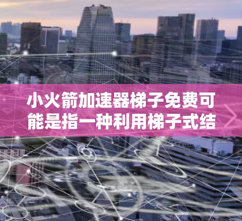 小火箭加速器梯子免费可能是指一种利用梯子式结构或设计的加速装置，用于加速物体或能量。这种装置可能类似于火箭加速器，通过某种梯子式结构来实现加速功能，而且可能具有免费使用的特点