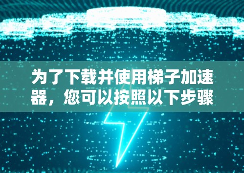 为了下载并使用梯子加速器，您可以按照以下步骤操作