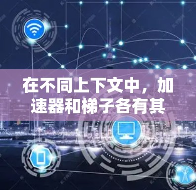 在不同上下文中，加速器和梯子各有其独特的应用和优缺点，选择合适的工具取决于具体的需求和场景。以下是对两种工具的比较分析