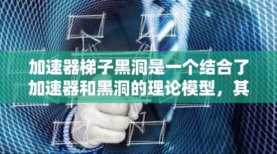 加速器梯子黑洞是一个结合了加速器和黑洞的理论模型，其核心在于利用加速器的引力场模拟黑洞的特性。以下是对该概念的详细解释