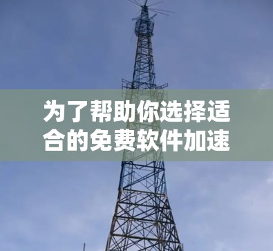 为了帮助你选择适合的免费软件加速器，以下是一个有条理的指南，涵盖所有关键点，并提供具体的建议