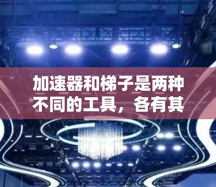 加速器和梯子是两种不同的工具，各有其独特的用途和结构，以下是它们的对比
