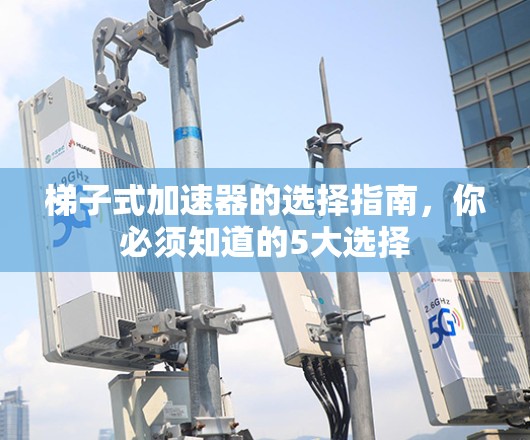 梯子式加速器的选择指南，你必须知道的5大选择
