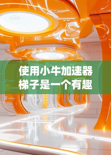 使用小牛加速器梯子是一个有趣且实用的机械装置，适合用于加速和提升重物。以下是一步-by-step指南，帮助您更好地理解和掌握小牛加速器梯子的使用方法