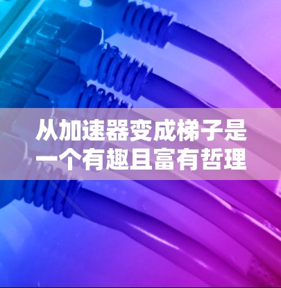 从加速器变成梯子是一个有趣且富有哲理的提问，它涉及到从复杂到简单、功能改变和结构简化等概念。以下是逐步的解释