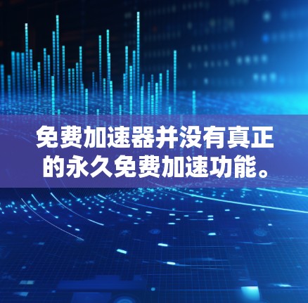 免费加速器并没有真正的永久免费加速功能。以下是详细的分析