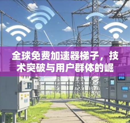全球免费加速器梯子，技术突破与用户群体的崛起