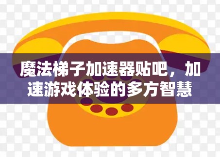 魔法梯子加速器贴吧，加速游戏体验的多方智慧