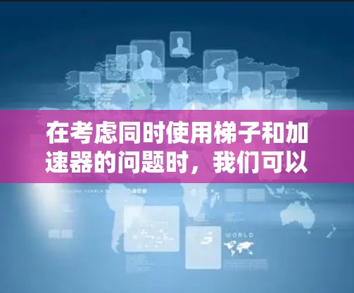在考虑同时使用梯子和加速器的问题时，我们可以从以下几个方面进行分析和解决方案