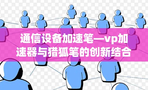 通信设备加速笔—vp加速器与猎狐笔的创新结合与应用