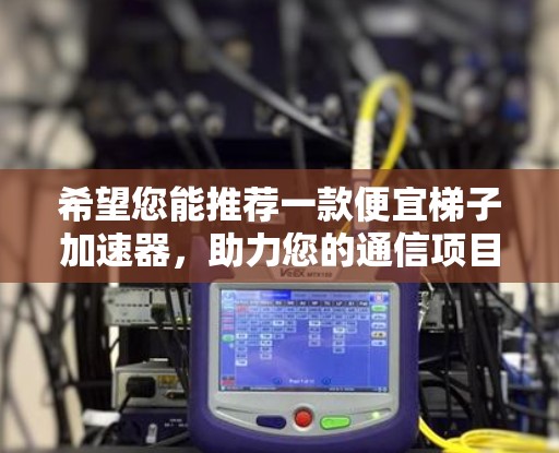 希望您能推荐一款便宜梯子加速器，助力您的通信项目顺利进行！