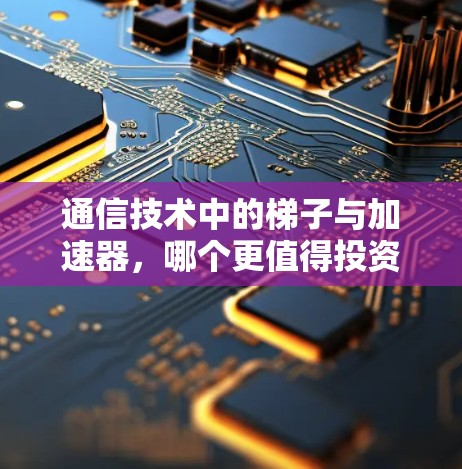 通信技术中的梯子与加速器，哪个更值得投资？