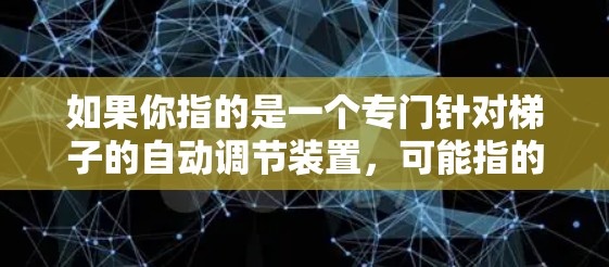 如果你指的是一个专门针对梯子的自动调节装置，可能指的是一个用于梯子自动调整角度的工具，类似于梯子加速器。这种装置通常需要通过传感器和软件来自动调节梯子的倾斜角度，以提高使用效率