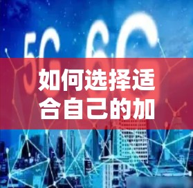 如何选择适合自己的加速器，你的关键指南