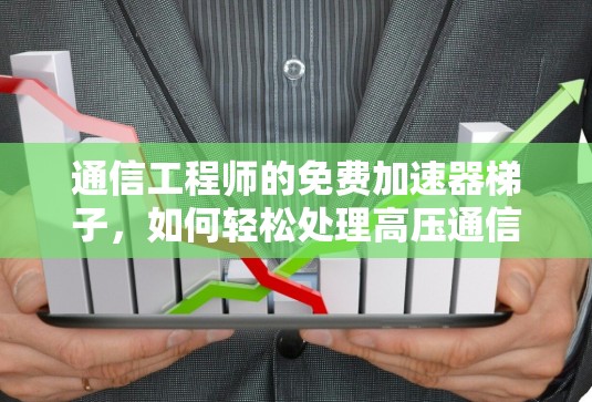 通信工程师的免费加速器梯子，如何轻松处理高压通信