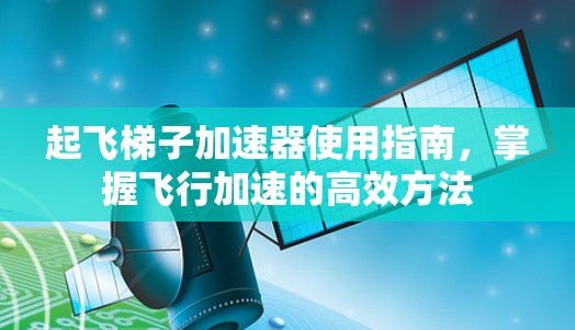 起飞梯子加速器使用指南，掌握飞行加速的高效方法