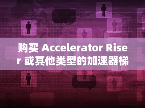 购买 Accelerator Riser 或其他类型的加速器梯子时，如何找到便宜的选择呢？以下是一些实用的策略和建议