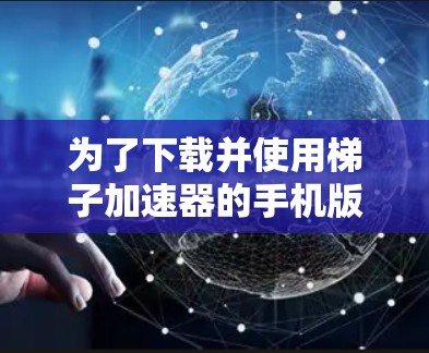 为了下载并使用梯子加速器的手机版应用，您可以按照以下步骤进行