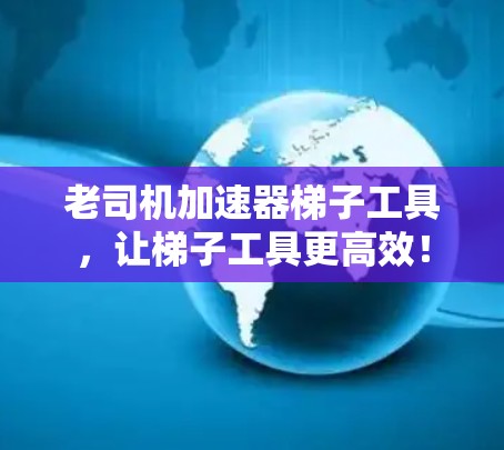 老司机加速器梯子工具，让梯子工具更高效！