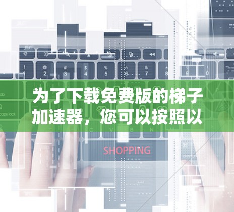 为了下载免费版的梯子加速器，您可以按照以下步骤进行