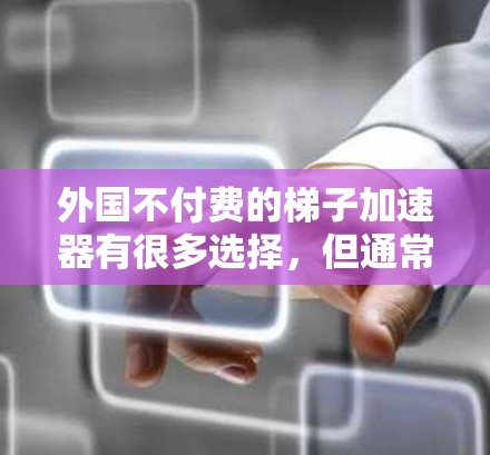 外国不付费的梯子加速器有很多选择，但通常需要结合技术、语言和需求来选择合适的工具。以下是一些常见的选项