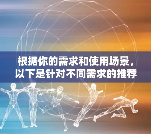 根据你的需求和使用场景，以下是针对不同需求的推荐