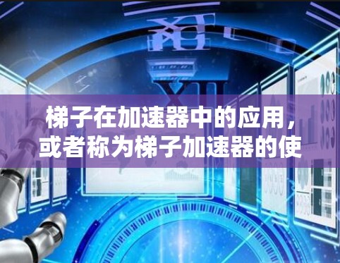 梯子在加速器中的应用，或者称为梯子加速器的使用，可以通过以下步骤进行理解