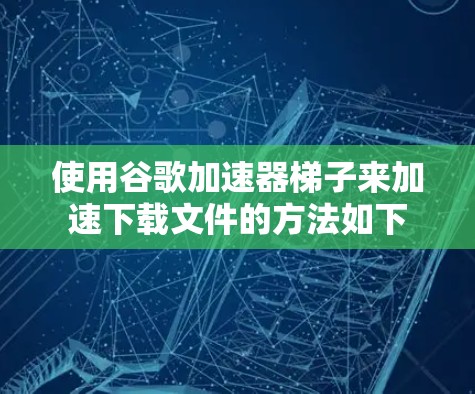 使用谷歌加速器梯子来加速下载文件的方法如下