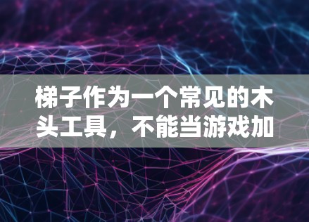 梯子作为一个常见的木头工具，不能当游戏加速器。以下是详细的解释
