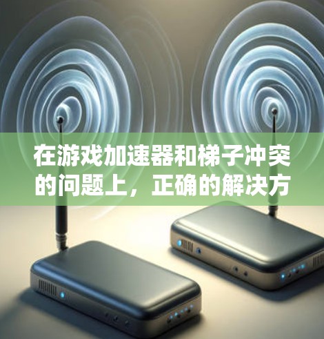 在游戏加速器和梯子冲突的问题上，正确的解决方法应取决于游戏的具体机制和系统的设置。以下是一些可能的解决方案