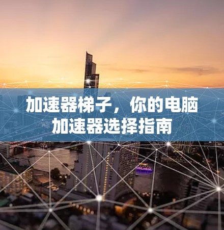加速器梯子，你的电脑加速器选择指南