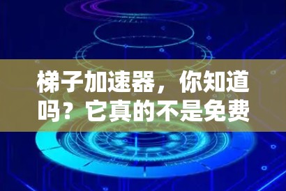 梯子加速器，你知道吗？它真的不是免费的！
