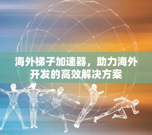 海外梯子加速器，助力海外开发的高效解决方案
